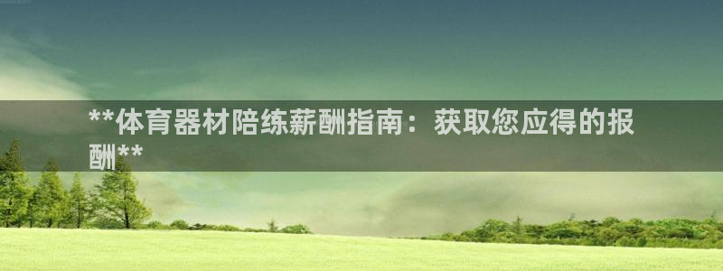 欧陆集团董事长抖音是谁：**体育器材陪练薪酬指南：获